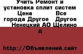  Учить Ремонт и установка сплит систем › Цена ­ 1 000 - Все города Другое » Другое   . Ненецкий АО,Щелино д.